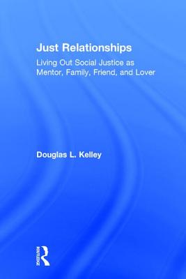 Just Relationships: Living Out Social Justice as Mentor, Family, Friend, and Lover - Kelley, Douglas L, Dr.