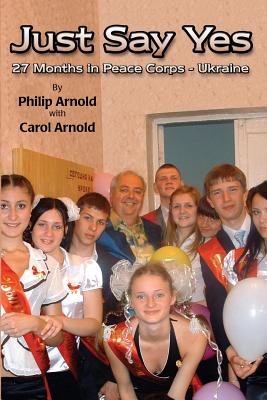 Just Say Yes: 27 Months in Peace Corps - Ukraine - Arnold, Carol, and Arnold, Philip