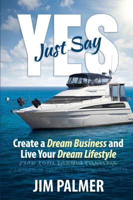Just Say Yes: Create Your Dream Business and Live Your Dream Lifestyle - Palmer, Jim