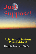 Just Suppose!: A Series of Serious Possibilities!