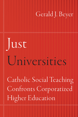 Just Universities: Catholic Social Teaching Confronts Corporatized Higher Education - Beyer, Gerald J