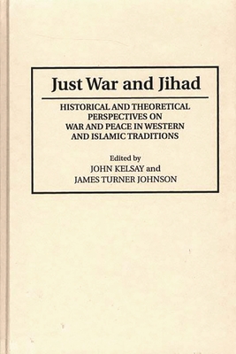 Just War and Jihad: Historical and Theoretical Perspectives on War and Peace in Western and Islamic Traditions - Johnson, James, and Kelsay, John