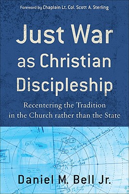 Just War as Christian Discipleship: Recentering the Tradition in the Church Rather Than the State - Bell, Daniel M, Jr., and Sterling, Chaplain Lt Col Scott a (Foreword by)