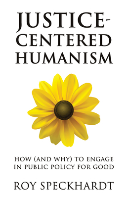 Justice-Centered Humanism: How (and Why) to Engage in Public Policy for Good - Speckhardt, Roy