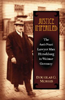 Justice Imperiled: The Anti-Nazi Lawyer Max Hirschberg in Weimar Germany - Morris, Douglas G, Dr., Ph.D.