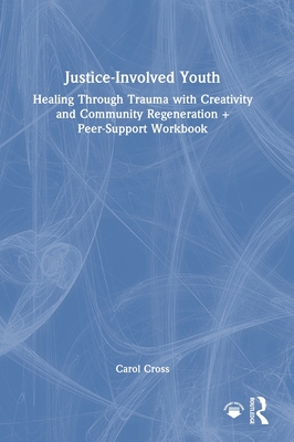 Justice-Involved Youth: Healing Through Trauma with Creativity and Community Regeneration + Peer-Support Workbook - Cross, Carol
