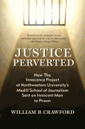 Justice Perverted: How The Innocence Project at Northwestern University's Medill School of Journalism Sent an Innocent Man to Prison