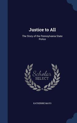 Justice to All: The Story of the Pennsylvania State Police - Mayo, Katherine