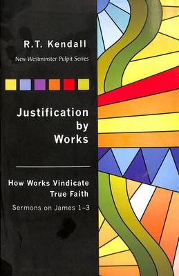 Justification by Works: How Works Vindicate True Faith Sermons on James 1-3 - Kendall, R T, Dr.