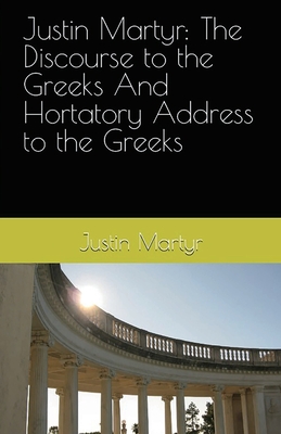 Justin Martyr: The Discourse to the Greeks and the Hortatory Address to the Greeks - Martyr, Justin, and Dods, M (Translated by), and Overett, A M (Revised by)