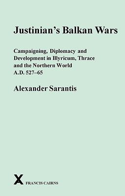 Justinian's Balkan Wars: Campaigning, Diplomacy and Development in Illyricum, Thace and the Northern World A.D. 527-65 - Sarantis, Alexander