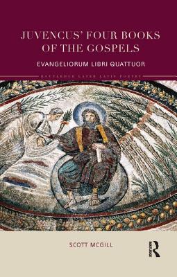 Juvencus' Four Books of the Gospels: Evangeliorum Libri Quattuor - McGill, Scott