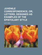 Juvenile Correspondence, Or, Letters, Designed as Examples of the Epistolary Style