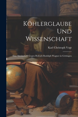 Khlerglaube und Wissenschaft: Eine Streitschrift Gegen Hofrath Rudolph Wagner in Gttingen - Vogt, Karl Christoph