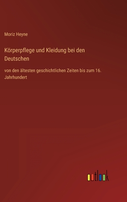 Krperpflege und Kleidung bei den Deutschen: von den ?ltesten geschichtlichen Zeiten bis zum 16. Jahrhundert - Heyne, Moriz