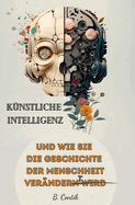 Knstliche Intelligenz und wie sie die Geschichte der Menschheit verndert: Von den Anfngen der KI bis hin zu ChatGPT Auswirkungen, Gefahren, Chancen und wie auch Sie von der KI profitieren knnen