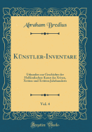 K?nstler-Inventare, Vol. 4: Urkunden Zur Geschichte Der Holl?ndischen Kunst Des Xviten, Xviiten Und Xviiiten Jahrhunderts (Classic Reprint)