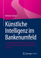 K?nstliche Intelligenz Im Bankenumfeld: Technologien Und Unternehmenskultur F?r Zukunftsf?hige Gesch?ftsmodelle Und Prozesse