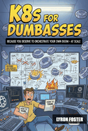 K8s for Dumbasses: Because You Deserve to Orchestrate Your Own Doom - at Scale