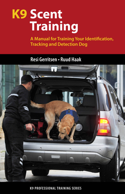 K9 Scent Training: A Manual for Training Your Identification, Tracking and Detection Dog - Gerritsen, Resi, and Haak, Ruud