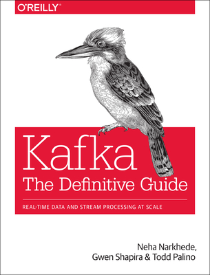 Kafka: The Definitive Guide: Real-Time Data and Stream Processing at Scale - Narkhede, Neha, and Shapira, Gwen, and Palino, Todd