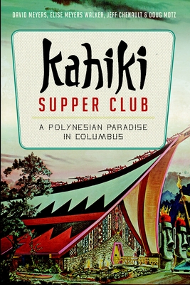 Kahiki Supper Club: A Polynesian Paradise in Columbus - Meyers, David, and Walker, Elise Meyers, and Chenault, Jeff