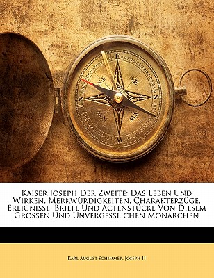 Kaiser Joseph Der Zweite: Das Leben Und Wirken, Merkwurdigkeiten, Charakterzuge, Ereignisse, Briefe Und Actenstucke Von Diesem Grossen Und Unvergesslichen Monarchen - II, Joseph, and Schimmer, Karl August