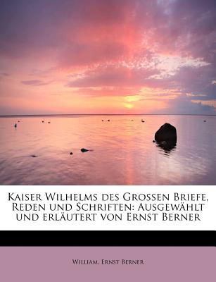 Kaiser Wilhelms Des Grossen Briefe, Reden Und Schriften: Ausgewahlt Und Erlautert Von Ernst Berner - William, and Berner, Ernst