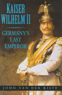 Kaiser Wilhem II: Germany's Last Emperor - Van der Kiste, John, and Kiste, Van Der