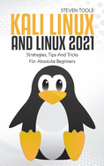 Kali Linux And Linux 2021: Strategies, Tips And Tricks For Absolute Beginners