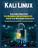 Kali Linux: Kali Linux Made Easy For Beginners And Intermediates Step by Step With Hands on Projects (Including Hacking and Cybersecurity Basics with Kali Linux)