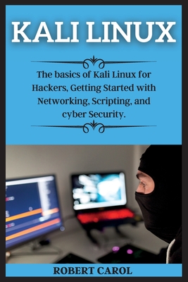 Kali Linux Series: The basics of Kali Linux for Hackers, Getting Started with Networking, Scripting, and cyber Security. - Carol, Robert