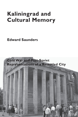 Kaliningrad and Cultural Memory: Cold War and Post-Soviet Representations of a Resettled City - Pizzi, Katia (Series edited by), and Saunders, Edward