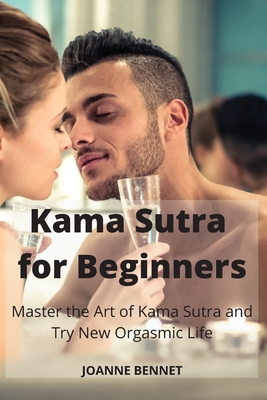 Kama Sutra for Beginners: Master the Art of Kama Sutra and Try New Orgasmic Life - Bennet, Joanne