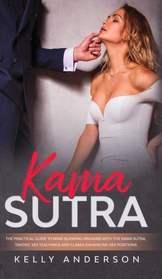 Kama Sutra: The Practical Guide to Mind-Blowing Orgasms with The Kama Sutra, Tantric Sex Teachings and Climax Enhancing Sex Positions - Anderson, Kelly