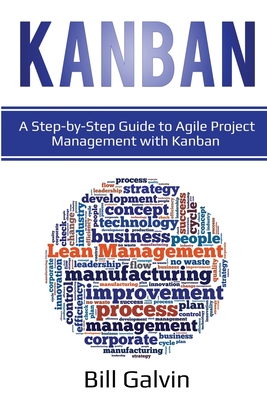 Kanban: A Step-by-Step Guide to Agile Project Management with Kanban: A Step-by-Step Guide to Agile Project Management with Kanban - Galvin, Bill