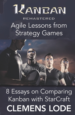 Kanban Remastered: Agile Lessons from Strategy Games: 8 essays on comparing Kanban with StarCraft - Craig, Conna (Editor), and Lode, Clemens