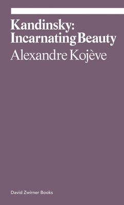 Kandinsky: Incarnating Beauty - Kojve, Alexandre, and Groys, Boris (Introduction by)