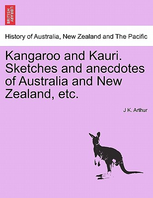 Kangaroo and Kauri. Sketches and Anecdotes of Australia and New Zealand, Etc. - Arthur, J K