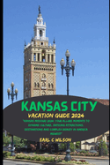 Kansas City Vacation Guide 2024: "Kansas Missouri 2024: Your Allure Moments To Dynamic Culture, Enticing Attractions, Destinations and Complex Beauty in America Midwest"