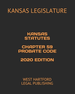 Kansas Statutes Chapter 59 Probate Code 2020 Edition: West Hartford Legal Publishing - Legal Publishing, West Hartford (Editor), and Legislature, Kansas