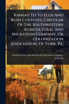 Kansas! To To Ellis And Rush Counties. Circular Of The Southwestern Agricultural And Migration Company, Or Colonization Association, Of York, Pa. - Southwestern Agricultural and Migrati (Creator)
