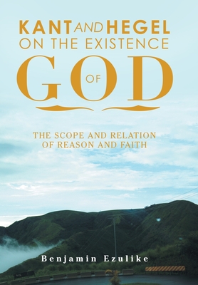 Kant and Hegel on the Existence of God: The Scope and Relation of Reason and Faith - Ezulike, Benjamin