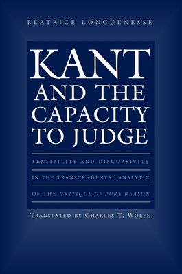Kant and the Capacity to Judge: Sensibility and Discursivity in the Transcendental Analytic of the Critique of Pure Reason - Longuenesse, Batrice