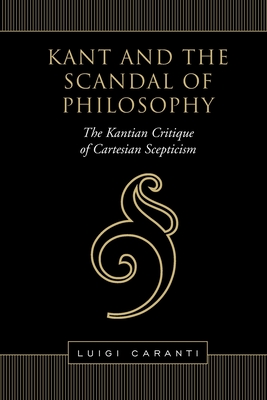 Kant and the Scandal of Philosophy: The Kantian Critique of Cartesian Scepticism - Caranti, Luigi