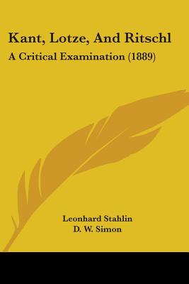 Kant, Lotze, And Ritschl: A Critical Examination (1889) - Stahlin, Leonhard, and Simon, D W (Translated by)