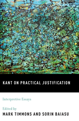 Kant on Practical Justification: Interpretive Essays - Timmons, Mark (Editor), and Baiasu, Sorin (Editor)