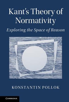 Kant's Theory of Normativity: Exploring the Space of Reason - Pollok, Konstantin