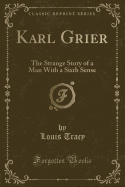 Karl Grier: The Strange Story of a Man with a Sixth Sense (Classic Reprint)