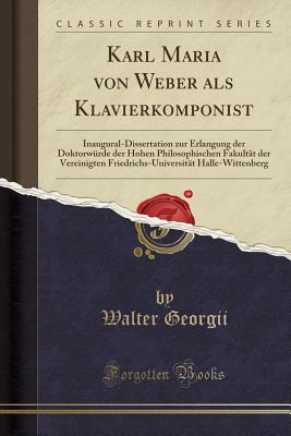 Karl Maria Von Weber ALS Klavierkomponist: Inaugural-Dissertation Zur Erlangung Der Doktorwurde Der Hohen Philosophischen Fakultat Der Vereinigten Friedrichs-Universitat Halle-Wittenberg (Classic Reprint) - Georgii, Walter